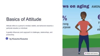 Basics of Attitude
Attitude refers to a person's mindset, beliefs, and behaviors towards a
particular situation or individual.
It greatly influences one's approach to challenges, relationships, and
productivity.
Ka by Kusuma Kusuma
 