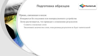 Подготовка образцов 
• Пряжа, связанная в носок 
Измеряется без подложки или компрессионного устройства 
Легко растягивается, что приводит к изменению результатов 
Сложить в несколько слоев 
Увеличивать количество слоев, пока разница результатов не будет значительной 
 