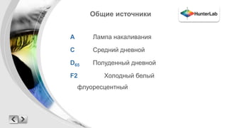 Общие источники 
A Лампа накаливания 
C Средний дневной 
D65 Полуденный дневной 
F2 Холодный белый 
флуоресцентный 
 