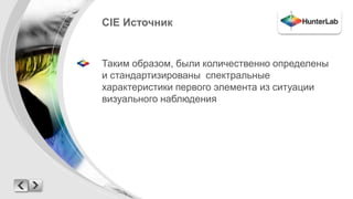 CIE Источник 
Таким образом, были количественно определены 
и стандартизированы спектральные 
характеристики первого элемента из ситуации 
визуального наблюдения 
 