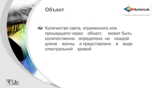 Объект 
Количество света, отраженного или 
прошедшего через объект, может быть 
количественно определено на каждой 
длине волны и представлено в виде 
спектральной кривой 
 