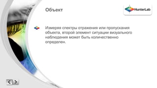 Объект 
Измеряя спектры отражения или пропускания 
объекта, второй элемент ситуации визуального 
наблюдения может быть количественно 
определен. 
 