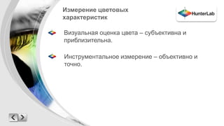 Измерение цветовых 
характеристик 
Визуальная оценка цвета – субъективна и 
приблизительна. 
Инструментальное измерение – объективно и 
точно. 
 