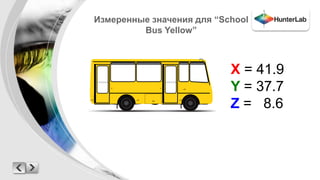 Измеренные значения для “School 
Bus Yellow” 
X = 41.9 
Y = 37.7 
Z = 8.6 
 