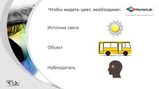 Чтобы видеть цвет, необходимо: 
Источник света 
Объект 
Наблюдатель 
 