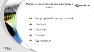 Идеальный образец для измерения 
цвета 
Непрозрачный или прозрачный 
Твердый 
Плоский 
Гладкий 
Однородный 
 