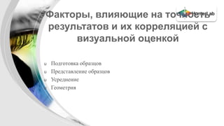 Факторы, влияющие на точность 
результатов и их корреляцией с 
визуальной оценкой 
u Подготовка образцов 
u Представление образцов 
u Усреднение 
u Геометрия 
 
