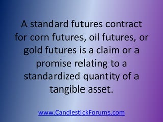 A standard futures contract
for corn futures, oil futures, or
  gold futures is a claim or a
      promise relating to a
  standardized quantity of a
         tangible asset.

     www.CandlestickForums.com
 