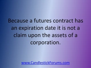 Because a futures contract has
 an expiration date it is not a
  claim upon the assets of a
         corporation.


     www.CandlestickForums.com
 
