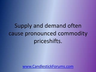 Supply and demand often
cause pronounced commodity
         priceshifts.


    www.CandlestickForums.com
 