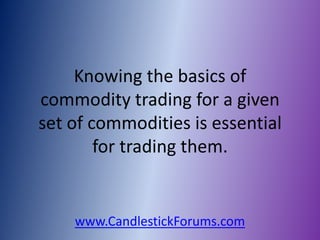 Knowing the basics of
commodity trading for a given
set of commodities is essential
        for trading them.


    www.CandlestickForums.com
 