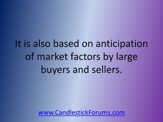 It is also based on anticipation
    of market factors by large
        buyers and sellers.


     www.CandlestickForums.com
 