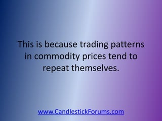 This is because trading patterns
 in commodity prices tend to
       repeat themselves.



     www.CandlestickForums.com
 