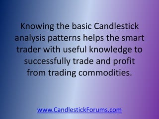 Knowing the basic Candlestick
analysis patterns helps the smart
trader with useful knowledge to
  successfully trade and profit
   from trading commodities.


     www.CandlestickForums.com
 