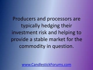 Producers and processors are
     typically hedging their
investment risk and helping to
provide a stable market for the
    commodity in question.


    www.CandlestickForums.com
 