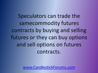 Speculators can trade the
   samecommodity futures
contracts by buying and selling
futures or they can buy options
  and sell options on futures
           contracts.

    www.CandlestickForums.com
 