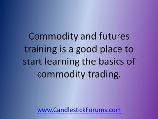 Commodity and futures
training is a good place to
start learning the basics of
    commodity trading.


   www.CandlestickForums.com
 