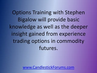 Options Training with Stephen
    Bigalow will provide basic
knowledge as well as the deeper
 insight gained from experience
  trading options in commodity
             futures.


     www.CandlestickForums.com
 
