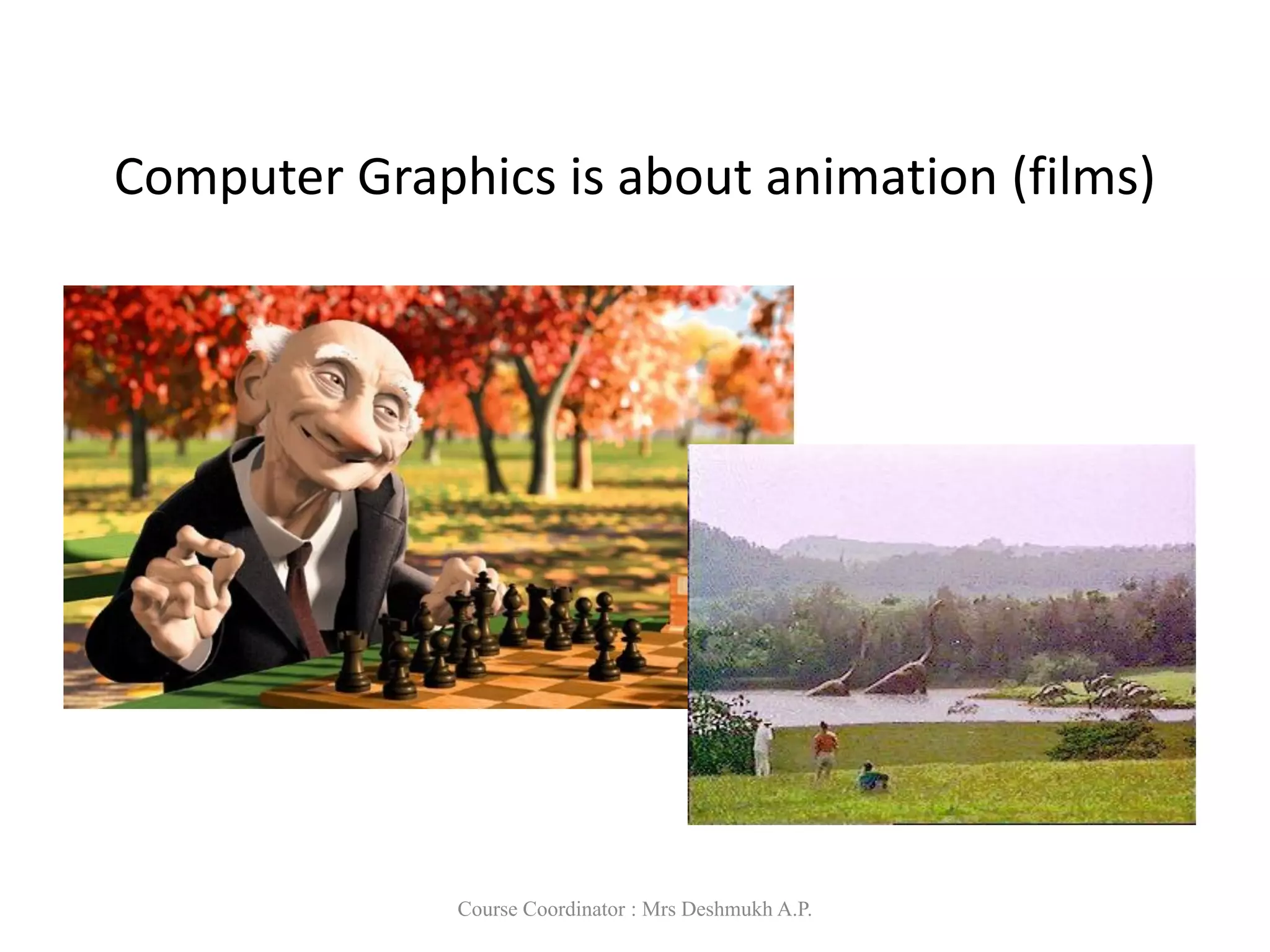 Computer Graphics is about animation (films)‫‏‬
Major driving force now
Course Coordinator : Mrs Deshmukh A.P.
 