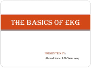 PRESENTED BY:
Ahmed Sarteel Al-Shammary
THE BASICS OF EKG
 