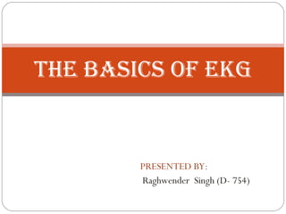 PRESENTED BY : Raghwender  Singh (D- 754) THE BASICS OF EKG 