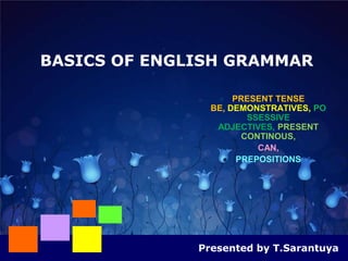 BASICS OF ENGLISH GRAMMAR

                    PRESENT TENSE
                BE, DEMONSTRATIVES, PO
                       SSESSIVE
                 ADJECTIVES, PRESENT
                      CONTINOUS,
                        CAN,
                   PREPOSITIONS




              Presented by T.Sarantuya
 