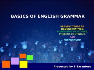 BASICS OF ENGLISH GRAMMAR

                 PRESENT TENSE BE,
                   DEMONSTRATIVES,
                POSSESSIVE ADJECTIVES,
                 PRESENT CONTINOUS,
                       CAN,
                   PREPOSITIONS




              Presented by T.Sarantuya
 