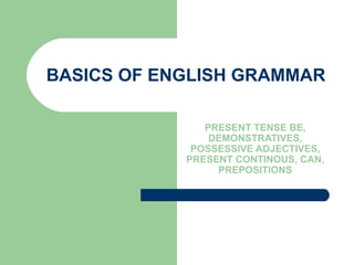 BASICS OF ENGLISH GRAMMAR PRESENT TENSE BE, DEMONSTRATIVES, POSSESSIVE ADJECTIVES, PRESENT CONTINOUS, CAN, PREPOSITIONS 