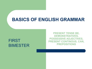 BASICS OF ENGLISH GRAMMAR PRESENT TENSE BE, DEMONSTRATIVES, POSSESSIVE ADJECTIVES, PRESENT CONTINOUS, CAN, PREPOSITIONS FIRST BIMESTER 