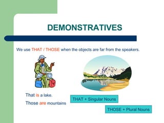 DEMONSTRATIVES We use  THAT / THOSE  when the objects are far from the speakers. That  is  a lake. Those  are  mountains T...