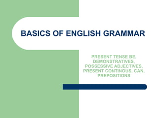 BASICS OF ENGLISH GRAMMAR
PRESENT TENSE BE,
DEMONSTRATIVES,
POSSESSIVE ADJECTIVES,
PRESENT CONTINOUS, CAN,
PREPOSITIONS
 