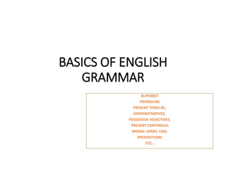 BASICS OF ENGLISH
GRAMMAR
ALPHABET
PRONOUNS
PRESENT TENSE BE,
DEMONSTRATIVES,
POSSESSIVE ADJECTIVES,
PRESENT CONTINOUS,
MODAL VERBS: CAN,
PREPOSITIONS
ETC..
 