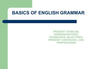 BASICS OF ENGLISH GRAMMAR
PRESENT TENSE BE,
DEMONSTRATIVES,
POSSESSIVE ADJECTIVES,
PRESENT CONTINOUS, CAN,
PREPOSITIONS
 