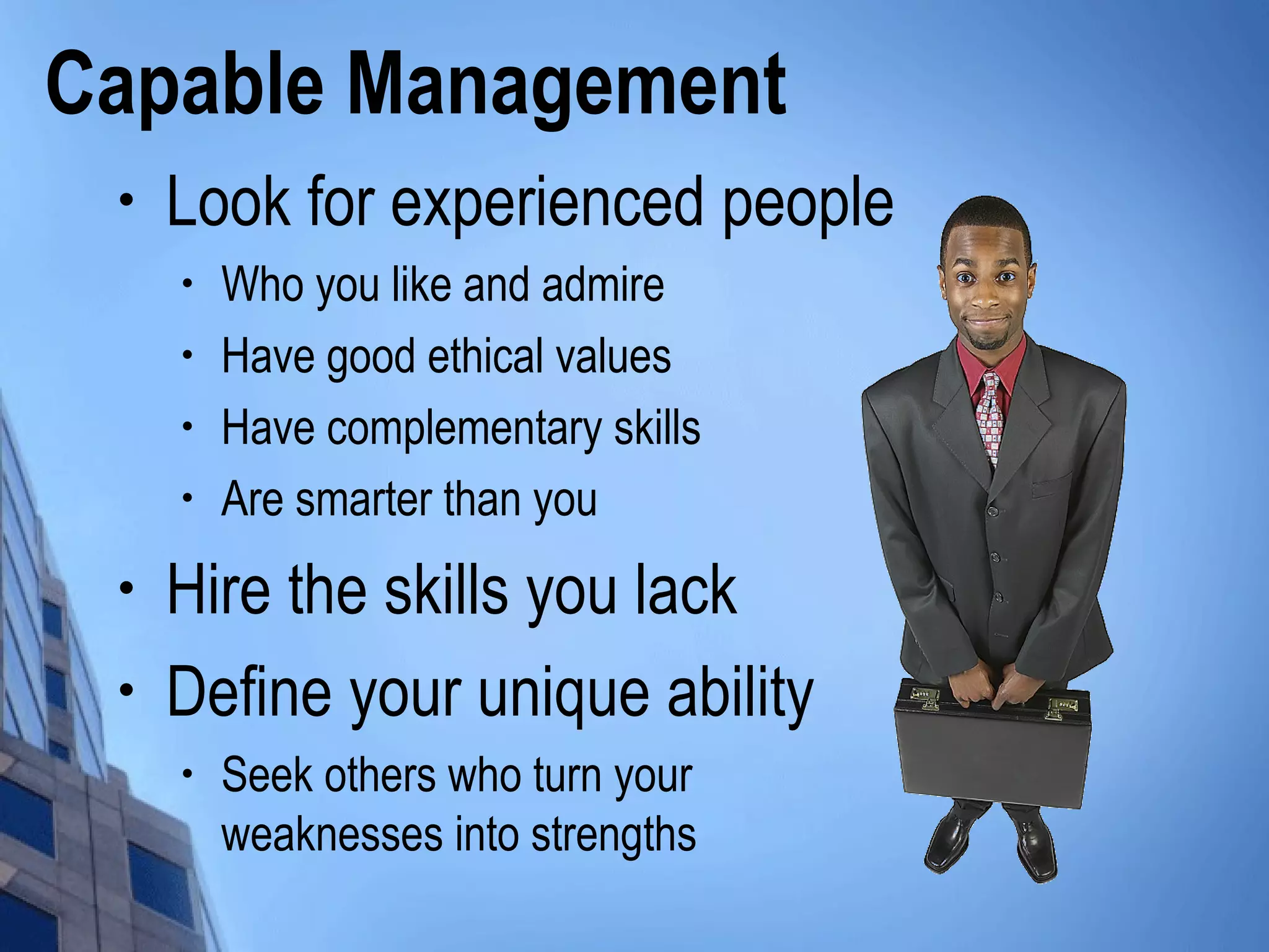 Capable Management
• Look for experienced people
• Who you like and admire
• Have good ethical values
• Have complementary skills
• Are smarter than you
• Hire the skills you lack
• Define your unique ability
• Seek others who turn your
weaknesses into strengths
 