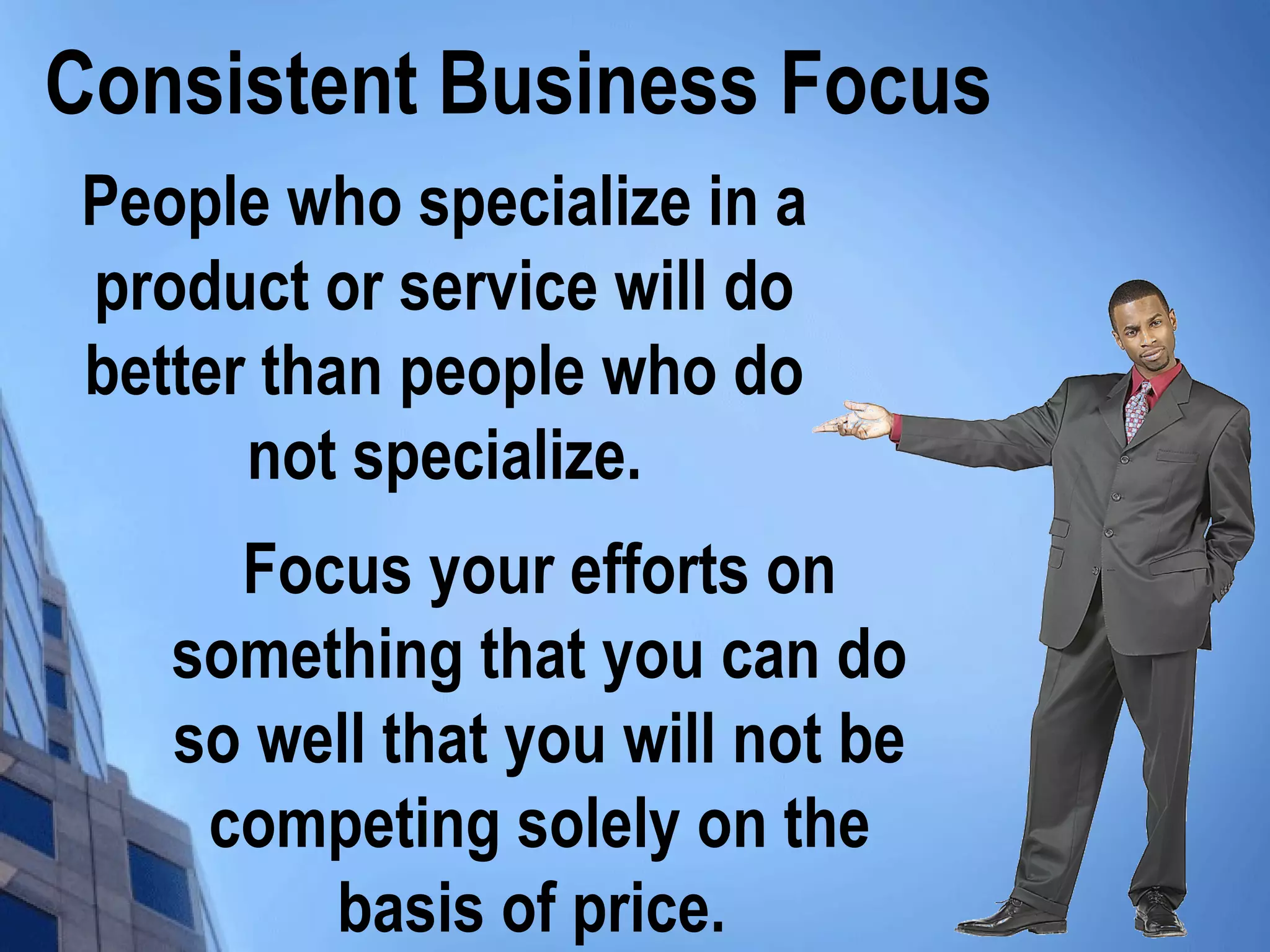 Consistent Business Focus
People who specialize in a
product or service will do
better than people who do
not specialize.
Focus your efforts on
something that you can do
so well that you will not be
competing solely on the
basis of price.
 