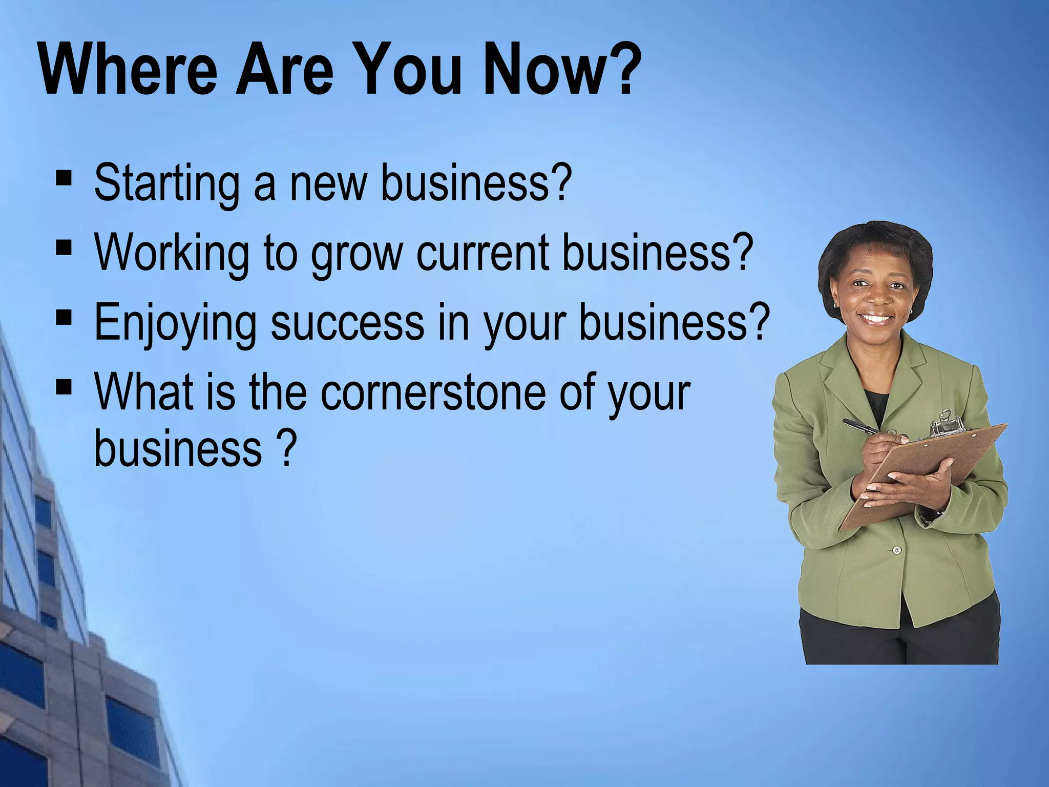 Where Are You Now?

Starting a new business?

Working to grow current business?

Enjoying success in your business?

What is the cornerstone of your
business ?
 