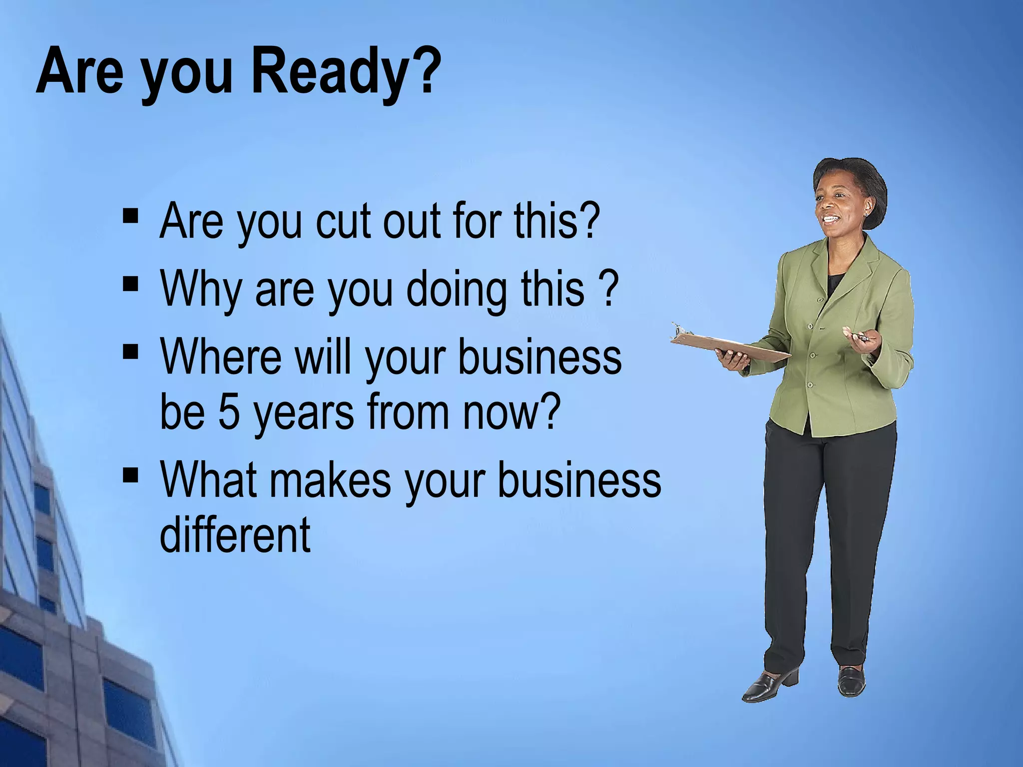 Are you Ready?

Are you cut out for this?

Why are you doing this ?

Where will your business
be 5 years from now?

What makes your business
different
 