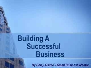 Building A
Successful
Business
By Bolaji Osime – Small Business Mentor
 
