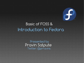Introduction to Fedora
Pravin Satpute
Presented by
Twitter: @prravins
Basic of FOSS &
 