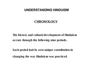 UNDERSTANDING HINDUISM   CHRONOLOGY The history and cultural development of Hinduism occurs through the following nine periods.  Each period had its own unique contribution in changing the way Hinduism was practiced . 
