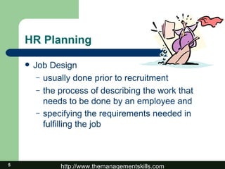 HR Planning Job Design usually done prior to recruitment the process of describing the work that needs to be done by an employee and specifying the requirements needed in fulfilling the job   
