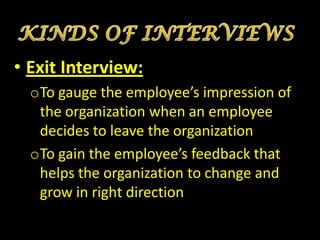 • Exit Interview:
  oTo gauge the employee’s impression of
   the organization when an employee
   decides to leave the organization
  oTo gain the employee’s feedback that
   helps the organization to change and
   grow in right direction
 