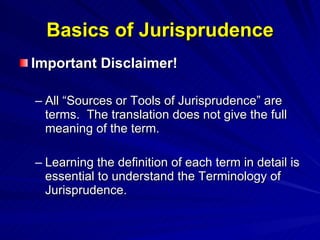 Basics of Jurisprudence Important Disclaimer! All “Sources or Tools of Jurisprudence” are terms.  The translation does not give the full meaning of the term. Learning the definition of each term in detail is essential to understand the Terminology of Jurisprudence. 