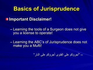 Basics of Jurisprudence Important Disclaimer! Learning the tools of a Surgeon does not give you a license to operate! Learning the ABC’s of Jurisprudence does not make you a Mufti! ” أجرؤكم على الفتوى أجرؤكم على النار“  