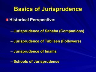 Basics of Jurisprudence Historical Perspective: Jurisprudence of Sahaba (Companions) Jurisprudence of Tabi’een (Followers) Jurisprudence of Imams Schools of Jurisprudence 