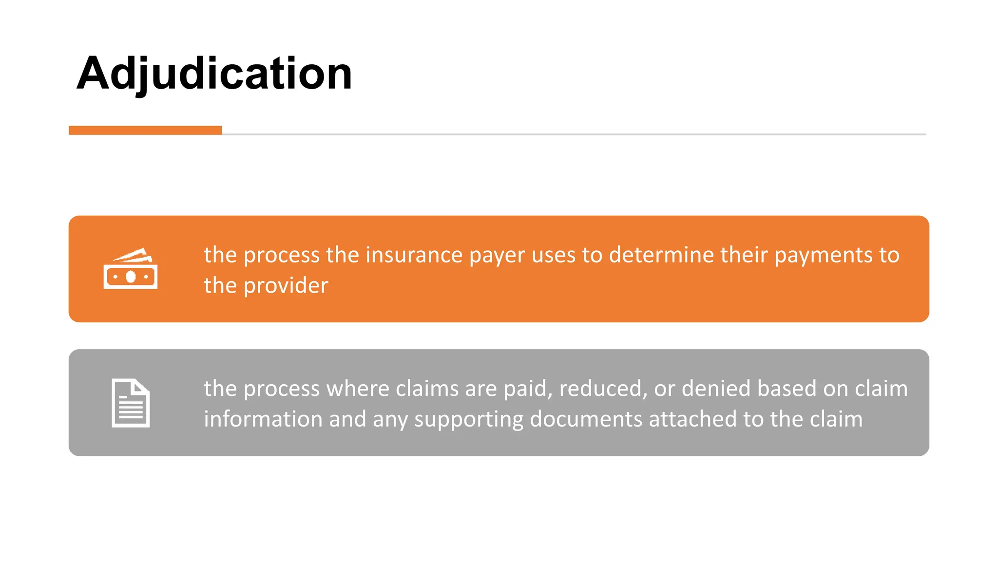 Adjudication
the process the insurance payer uses to determine their payments to
the provider
the process where claims are paid, reduced, or denied based on claim
information and any supporting documents attached to the claim
 