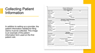Collecting Patient
Information
In addition to setting up a provider, the
patient information needed for filing
claims must be collected. This image
is an example of the patient
information form used on the first
patient visit.
 