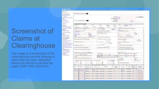 Screenshot of
Claims at
Clearinghouse
The image is a screenshot of the
clearinghouse service showing a
claim that has been uploaded.
Notice the format is just like the
paper CMS-1500 claim form.
 