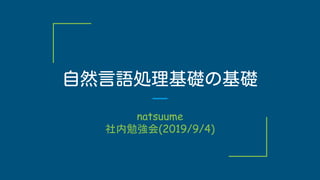 自然言語処理基礎の基礎
natsuume
社内勉強会(2019/9/4)
 