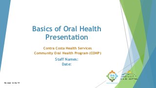 Basics of Oral Health
Presentation
Contra Costa Health Services
Community Oral Health Program (COHP)
Staff Names:
Date:
Revised 12/26/19
 